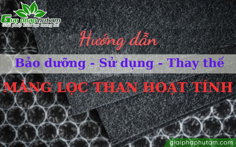 Hướng dẫn bảo dưỡng, sử dụng và thay thế màng lọc than hoạt tính