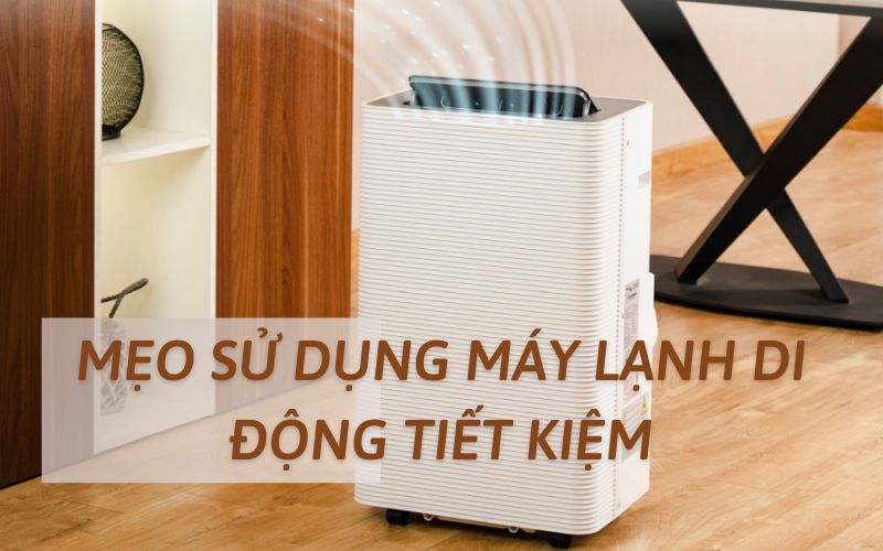 Mẹo sử dụng máy lạnh di động tiết kiệm chi phí, điện năng